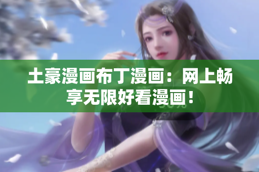 土豪漫画布丁漫画：网上畅享无限好看漫画！