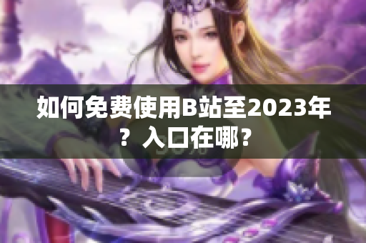 如何免费使用B站至2023年？入口在哪？