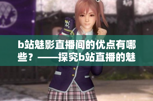 b站魅影直播间的优点有哪些？——探究b站直播的魅力