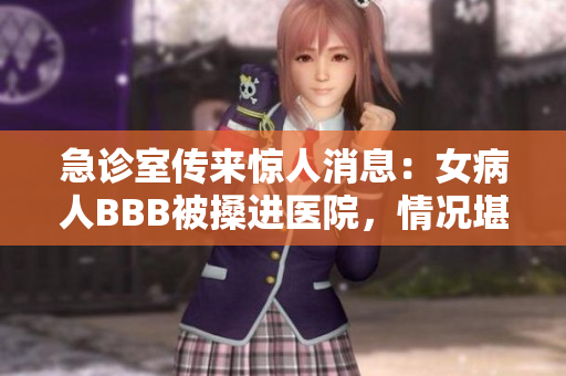 急诊室传来惊人消息：女病人BBB被搡进医院，情况堪忧
