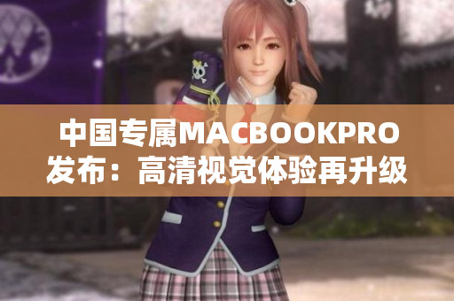 中国专属MACBOOKPRO发布：高清视觉体验再升级！