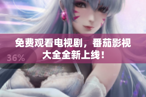 免费观看电视剧，番茄影视大全全新上线！