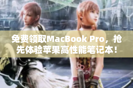 免费领取MacBook Pro，抢先体验苹果高性能笔记本！