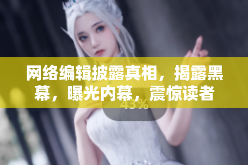 网络编辑披露真相，揭露黑幕，曝光内幕，震惊读者
