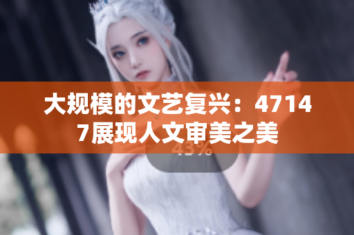 大规模的文艺复兴：47147展现人文审美之美