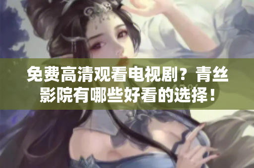 免费高清观看电视剧？青丝影院有哪些好看的选择！