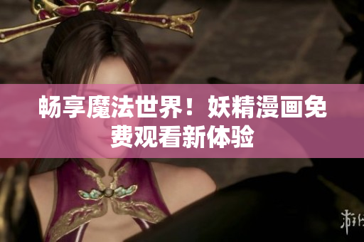 畅享魔法世界！妖精漫画免费观看新体验