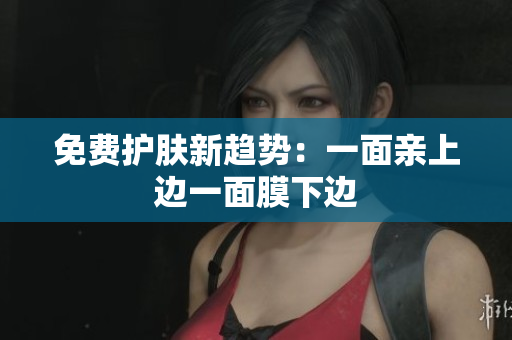 免费护肤新趋势：一面亲上边一面膜下边