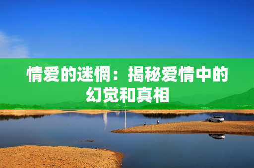 情爱的迷惘：揭秘爱情中的幻觉和真相