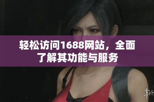 轻松访问1688网站，全面了解其功能与服务