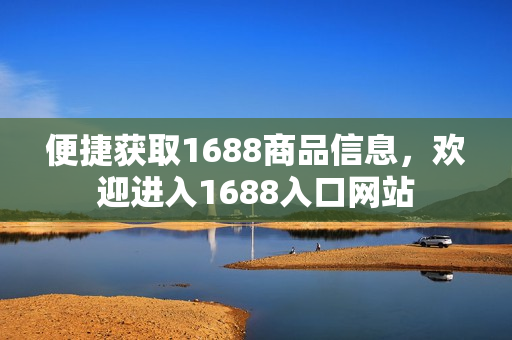 便捷获取1688商品信息，欢迎进入1688入口网站