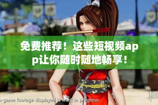 免费推荐！这些短视频app让你随时随地畅享！