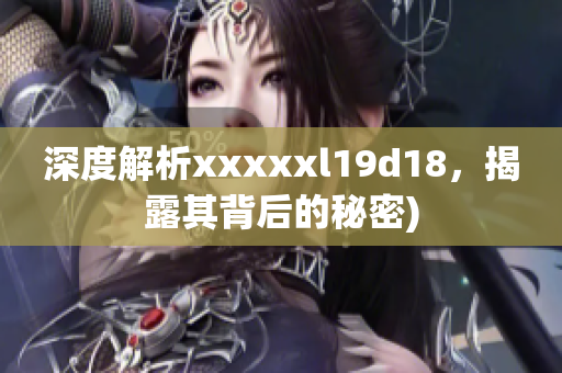深度解析xxxxxl19d18，揭露其背后的秘密)