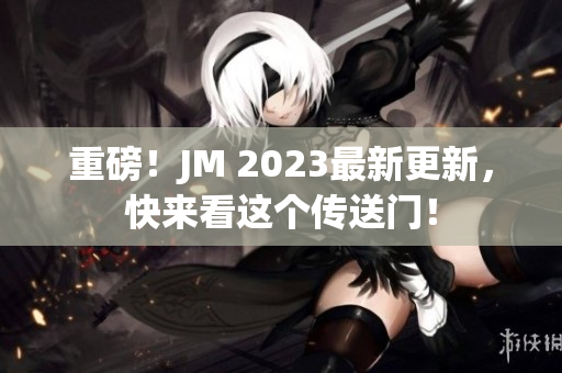 重磅！JM 2023最新更新，快来看这个传送门！