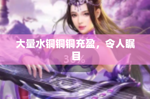 大量水铜铜铜充盈，令人瞩目