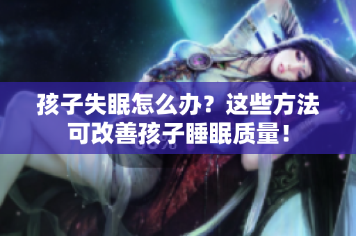 孩子失眠怎么办？这些方法可改善孩子睡眠质量！