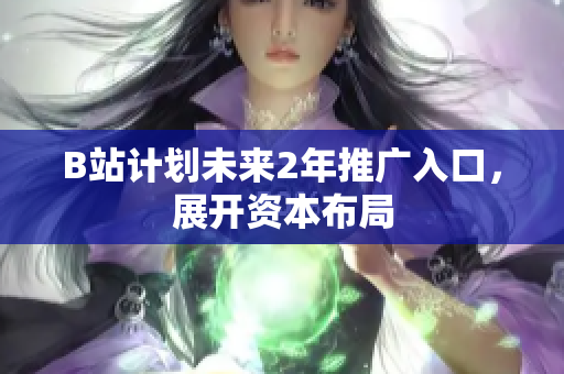 B站计划未来2年推广入口，展开资本布局