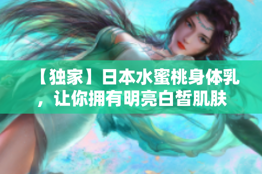 【独家】日本水蜜桃身体乳，让你拥有明亮白皙肌肤