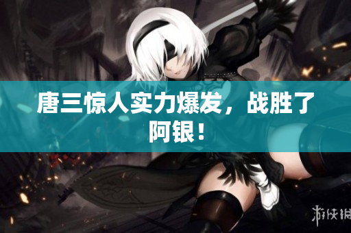 唐三惊人实力爆发，战胜了阿银！
