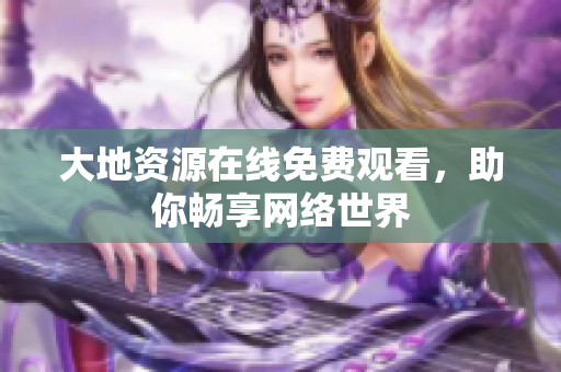 大地资源在线免费观看，助你畅享网络世界