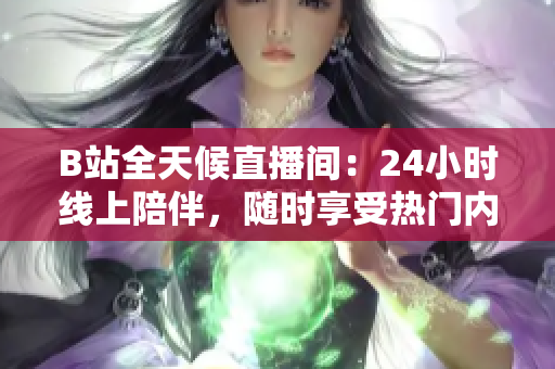 B站全天候直播间：24小时线上陪伴，随时享受热门内容！