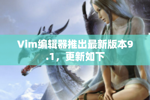 Vim编辑器推出最新版本9.1，更新如下