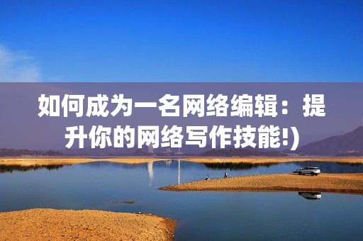 如何成为一名网络编辑：提升你的网络写作技能!)
