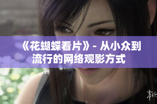 《花蝴蝶看片》- 从小众到流行的网络观影方式