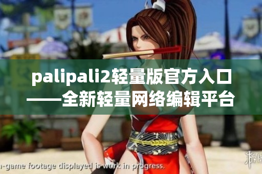 palipali2轻量版官方入口——全新轻量网络编辑平台
