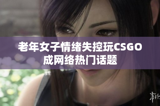 老年女子情绪失控玩CSGO成网络热门话题