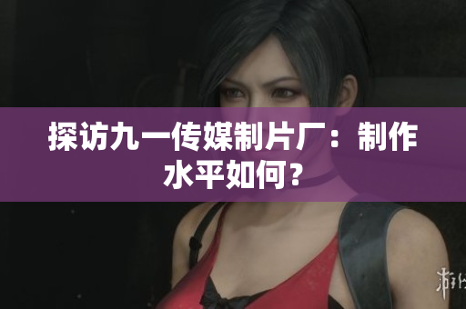 探访九一传媒制片厂：制作水平如何？