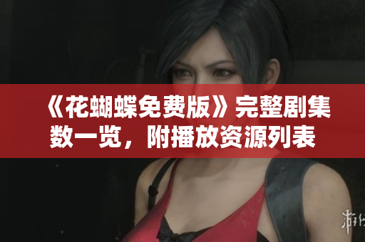 《花蝴蝶免费版》完整剧集数一览，附播放资源列表