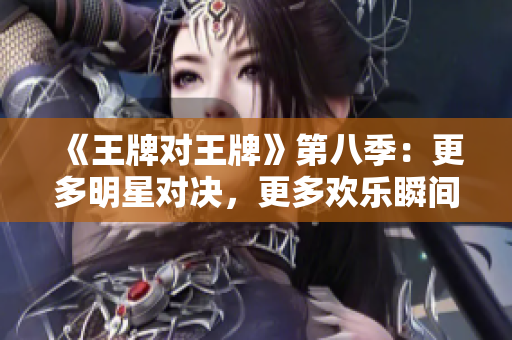 《王牌对王牌》第八季：更多明星对决，更多欢乐瞬间！