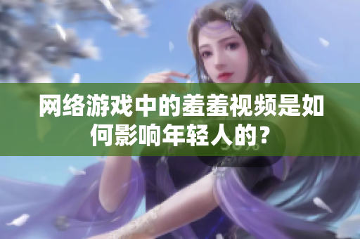 网络游戏中的羞羞视频是如何影响年轻人的？
