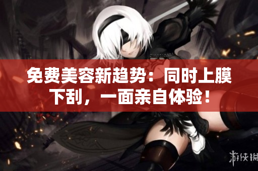 免费美容新趋势：同时上膜下刮，一面亲自体验！