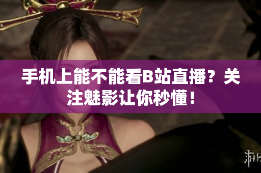 手机上能不能看B站直播？关注魅影让你秒懂！