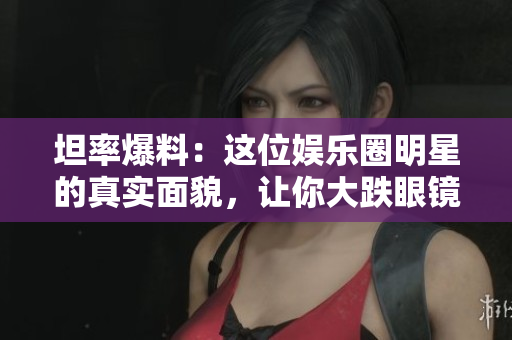 坦率爆料：这位娱乐圈明星的真实面貌，让你大跌眼镜