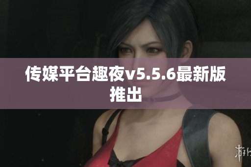 传媒平台趣夜v5.5.6最新版推出
