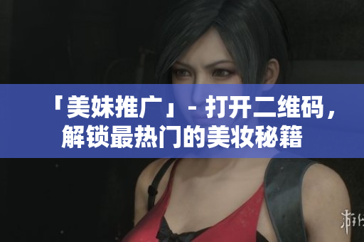 「美妹推广」- 打开二维码，解锁最热门的美妆秘籍