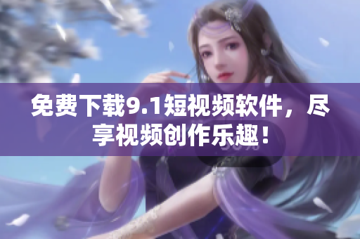 免费下载9.1短视频软件，尽享视频创作乐趣！