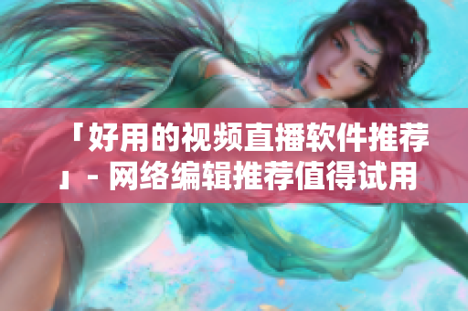 「好用的视频直播软件推荐」- 网络编辑推荐值得试用的视频直播工具