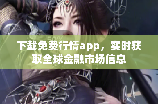 下载免费行情app，实时获取全球金融市场信息