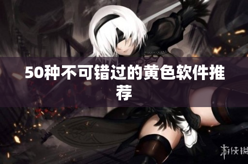 50种不可错过的黄色软件推荐