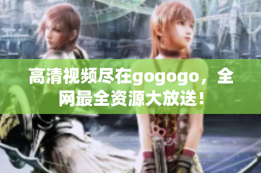 高清视频尽在gogogo，全网最全资源大放送！