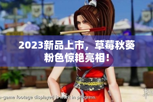 2023新品上市，草莓秋葵粉色惊艳亮相！