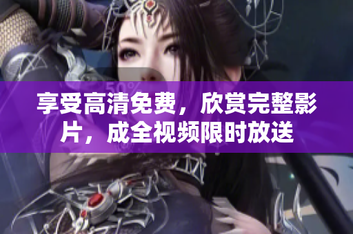 享受高清免费，欣赏完整影片，成全视频限时放送