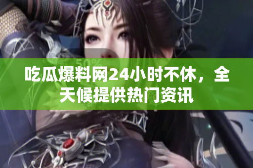 吃瓜爆料网24小时不休，全天候提供热门资讯
