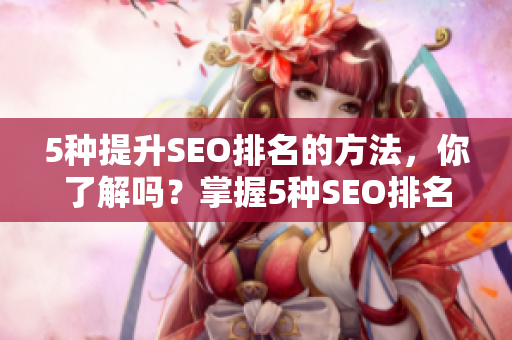 5种提升SEO排名的方法，你了解吗？掌握5种SEO排名提升策略，让你的网站更优秀！