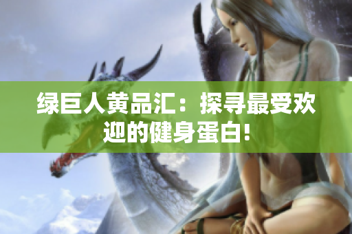 绿巨人黄品汇：探寻最受欢迎的健身蛋白!