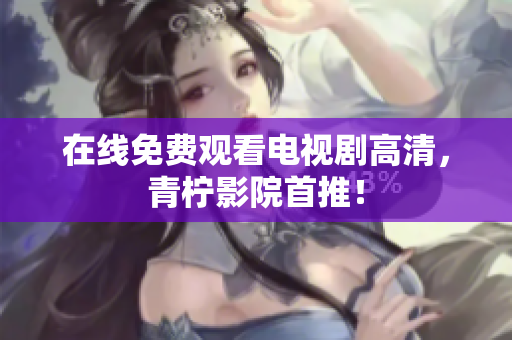 在线免费观看电视剧高清，青柠影院首推！
